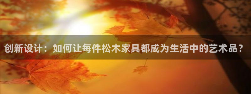 球盟会在线登录：创新设计：如何让每件松木家具都成为生活中的艺