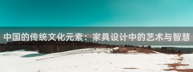 球盟会app最新地址在哪找：中国的传统文化元素：家具设计中的